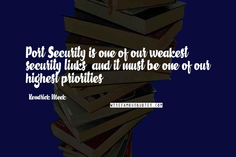 Kendrick Meek quotes: Port Security is one of our weakest security links, and it must be one of our highest priorities.