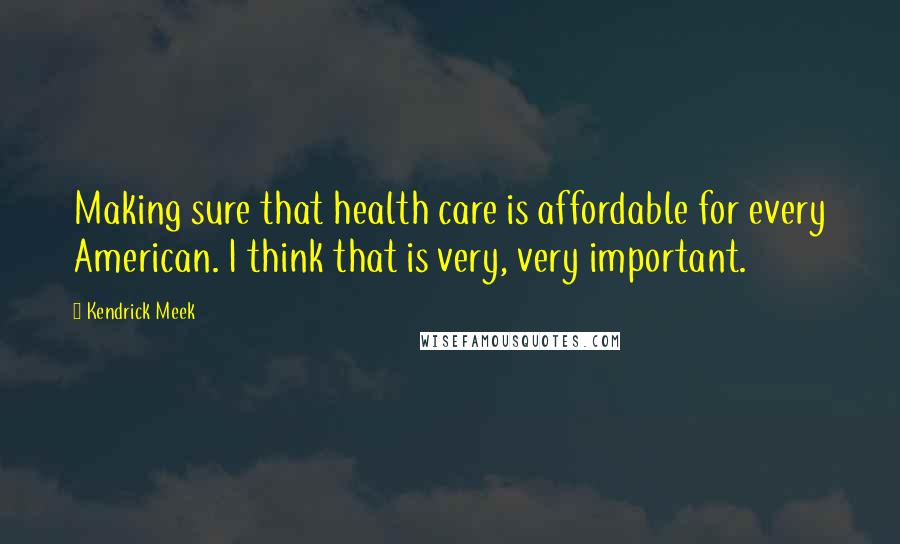 Kendrick Meek quotes: Making sure that health care is affordable for every American. I think that is very, very important. Kendrick Meek quotes: Making sure that health care is affordable for every American. I think that is very, very important.