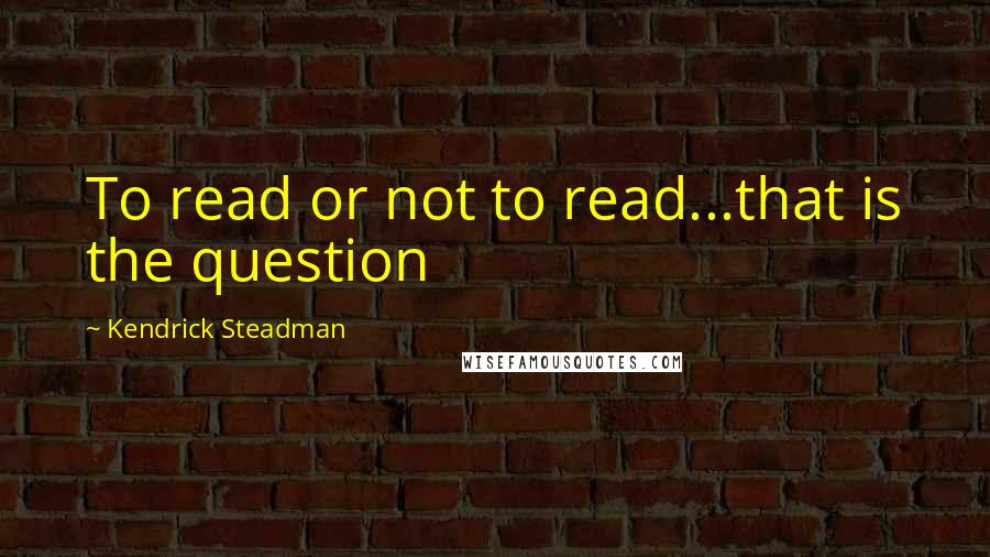 Kendrick Steadman quotes: To read or not to read...that is the question