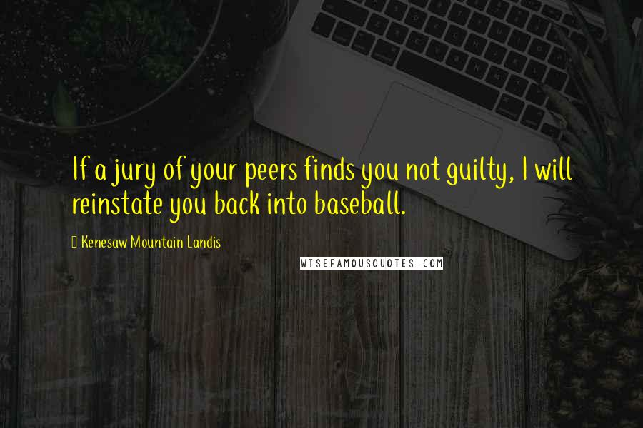 Kenesaw Mountain Landis quotes: If a jury of your peers finds you not guilty, I will reinstate you back into baseball.