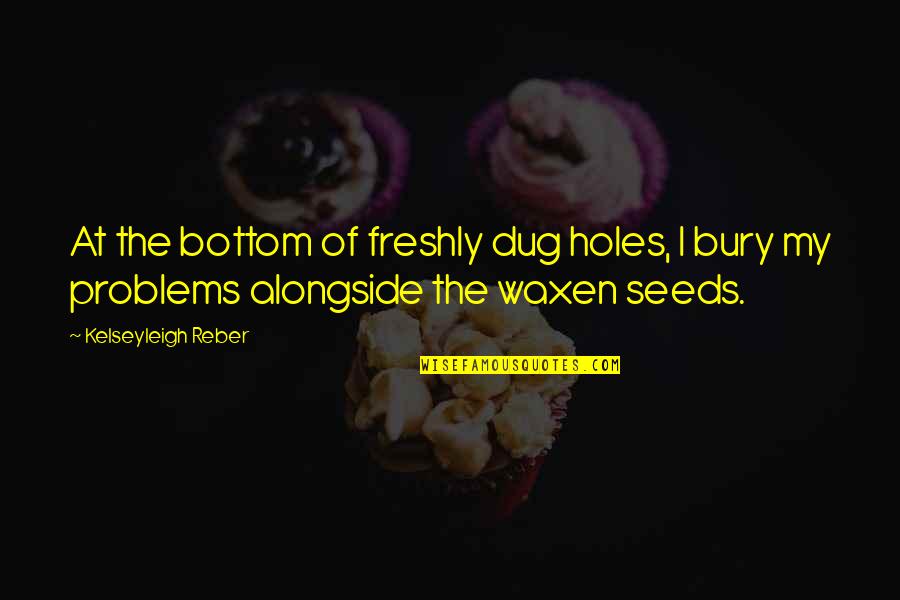 Kenevan Mcconnon Quotes By Kelseyleigh Reber: At the bottom of freshly dug holes, I Kenevan Mcconnon Quotes By Kelseyleigh Reber: At the bottom of freshly dug holes, I