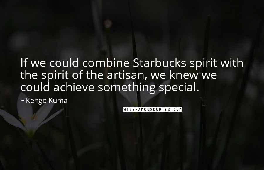 Kengo Kuma quotes: If we could combine Starbucks spirit with the spirit of the artisan, we knew we could achieve something special.