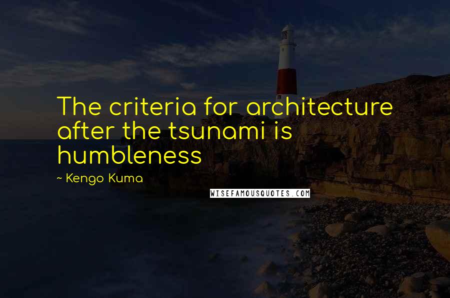 Kengo Kuma quotes: The criteria for architecture after the tsunami is humbleness Kengo Kuma quotes: The criteria for architecture after the tsunami is humbleness