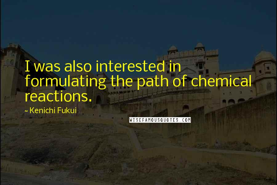 Kenichi Fukui quotes: I was also interested in formulating the path of chemical reactions.