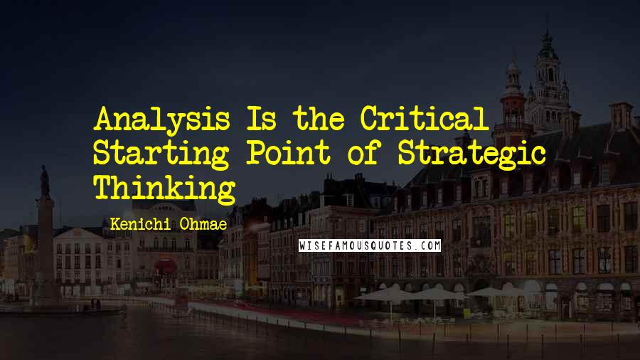 Kenichi Ohmae quotes: Analysis Is the Critical Starting Point of Strategic Thinking