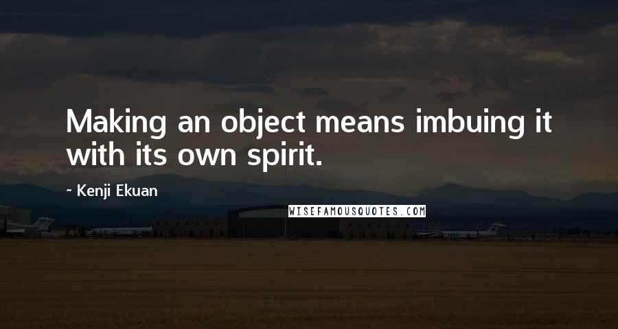 Kenji Ekuan quotes: Making an object means imbuing it with its own spirit.