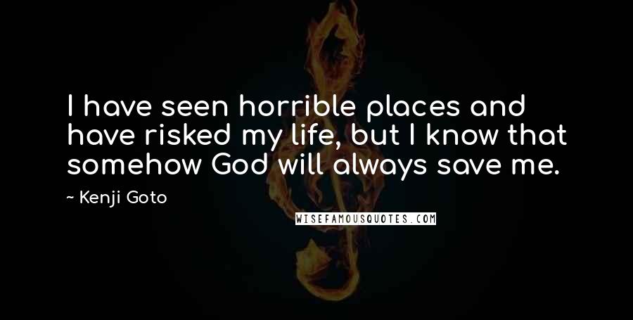 Kenji Goto quotes: I have seen horrible places and have risked my life, but I know that somehow God will always save me. Kenji Goto quotes: I have seen horrible places and have risked my life, but I know that somehow God will always save me.
