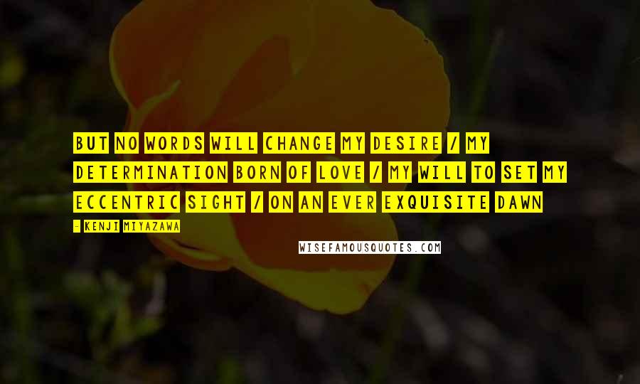Kenji Miyazawa quotes: But no words will change my desire / My determination born of love / My will to set my eccentric sight / On an ever exquisite dawn Kenji Miyazawa quotes: But no words will change my desire / My determination born of love / My will to set my eccentric sight / On an ever exquisite dawn