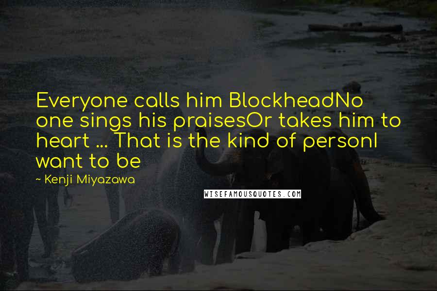 Kenji Miyazawa quotes: Everyone calls him BlockheadNo one sings his praisesOr takes him to heart ... That is the kind of personI want to be