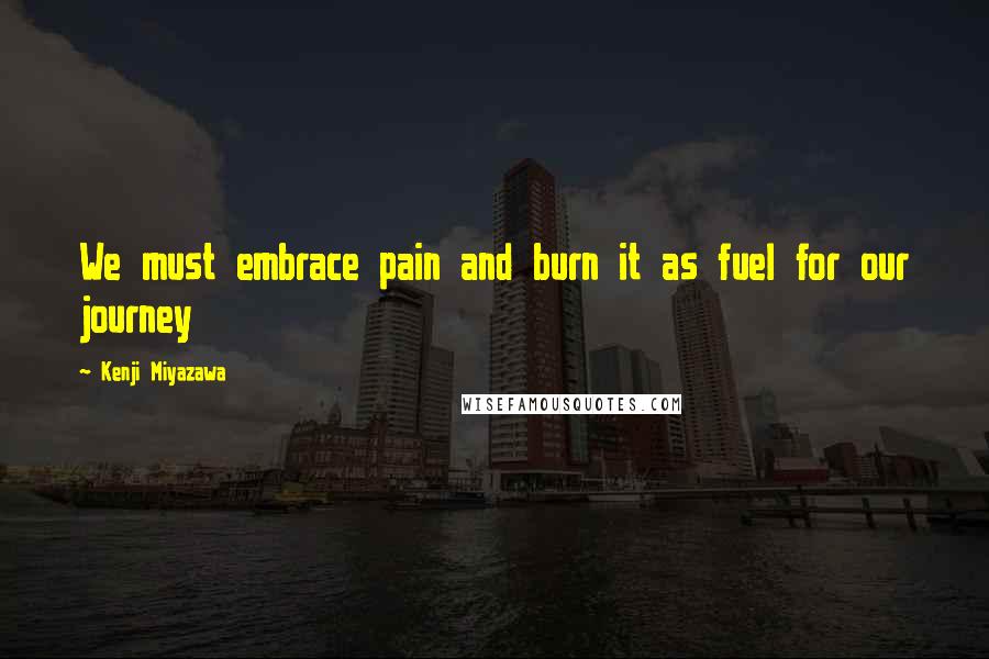Kenji Miyazawa quotes: We must embrace pain and burn it as fuel for our journey