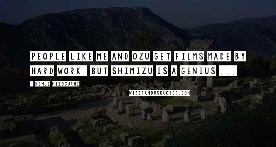 Kenji Mizoguchi quotes: People like me and Ozu get films made by hard work, but Shimizu is a genius ...