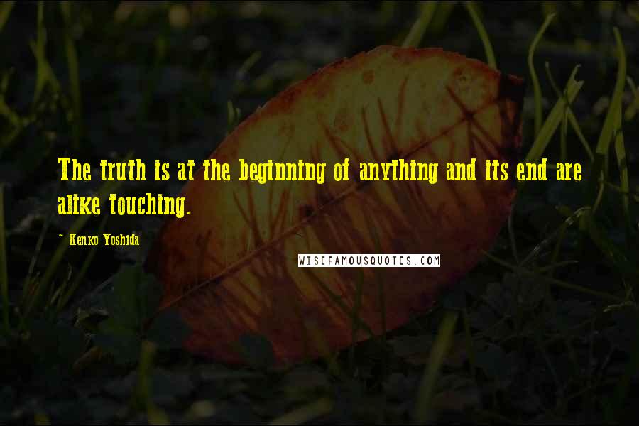 Kenko Yoshida quotes: The truth is at the beginning of anything and its end are alike touching.
