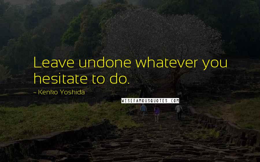 Kenko Yoshida quotes: Leave undone whatever you hesitate to do.