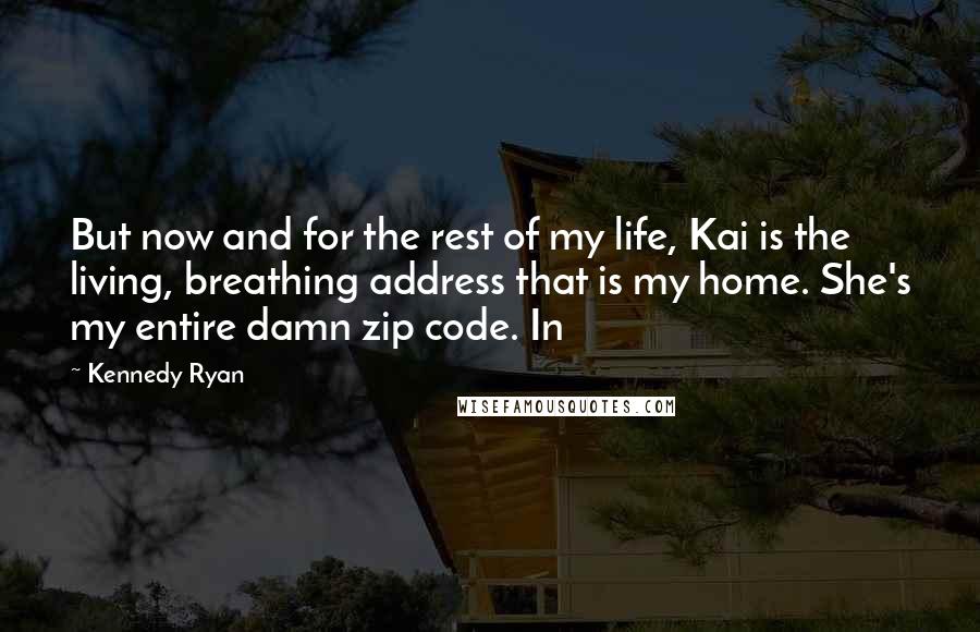 Kennedy Ryan quotes: But now and for the rest of my life, Kai is the living, breathing address that is my home. She's my entire damn zip code. In