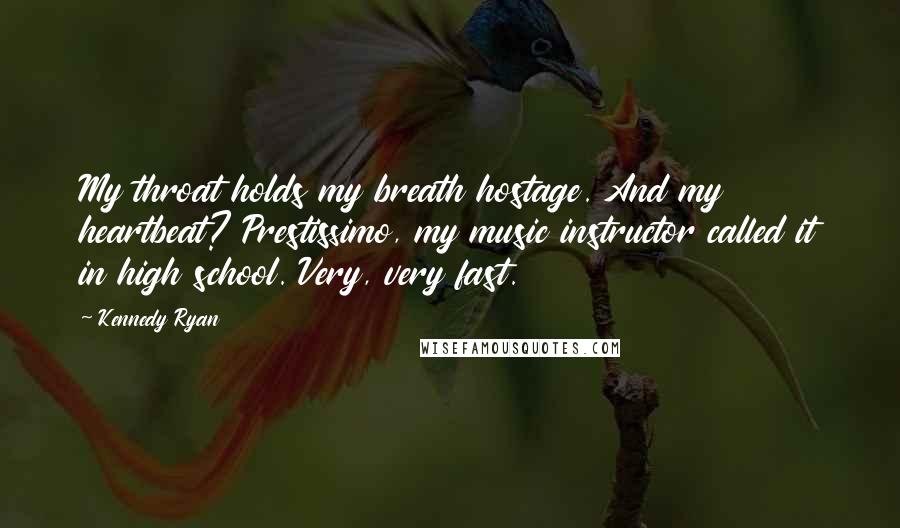 Kennedy Ryan quotes: My throat holds my breath hostage. And my heartbeat? Prestissimo, my music instructor called it in high school. Very, very fast.