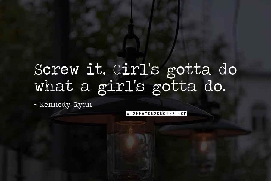 Kennedy Ryan quotes: Screw it. Girl's gotta do what a girl's gotta do.