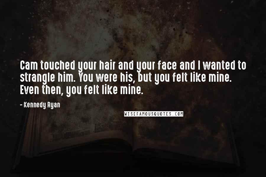 Kennedy Ryan quotes: Cam touched your hair and your face and I wanted to strangle him. You were his, but you felt like mine. Even then, you felt like mine.