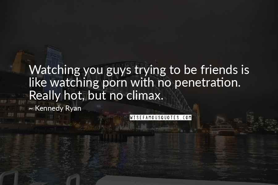 Kennedy Ryan quotes: Watching you guys trying to be friends is like watching porn with no penetration. Really hot, but no climax.