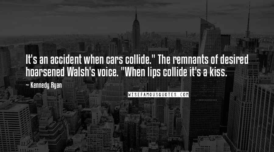 Kennedy Ryan quotes: It's an accident when cars collide." The remnants of desired hoarsened Walsh's voice. "When lips collide it's a kiss.