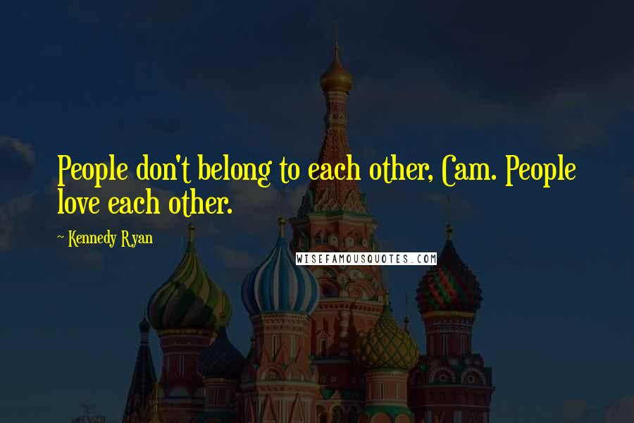 Kennedy Ryan quotes: People don't belong to each other, Cam. People love each other.