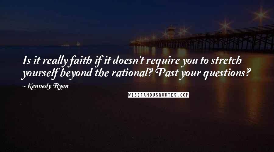 Kennedy Ryan quotes: Is it really faith if it doesn't require you to stretch yourself beyond the rational? Past your questions?
