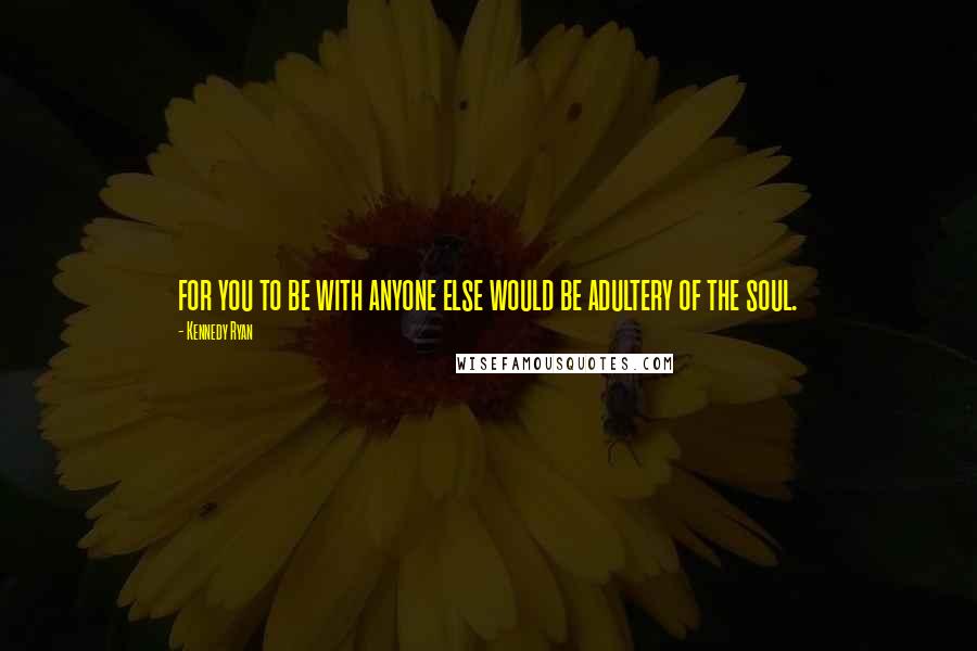 Kennedy Ryan quotes: for you to be with anyone else would be adultery of the soul.
