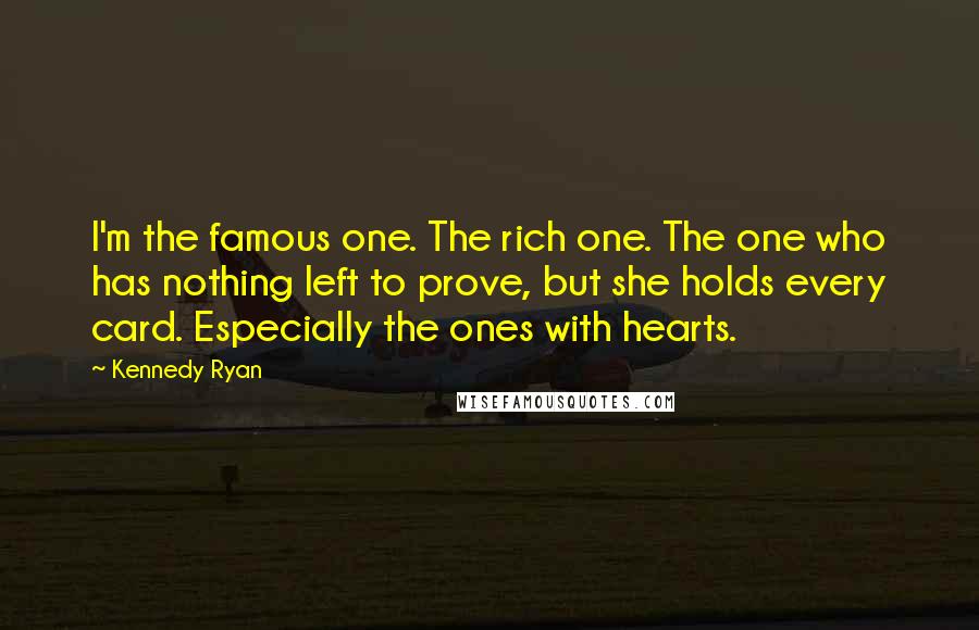 Kennedy Ryan quotes: I'm the famous one. The rich one. The one who has nothing left to prove, but she holds every card. Especially the ones with hearts.