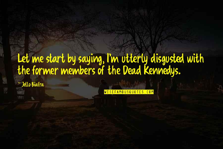 Kennedys Quotes By Jello Biafra: Let me start by saying, I'm utterly disgusted Kennedys Quotes By Jello Biafra: Let me start by saying, I'm utterly disgusted