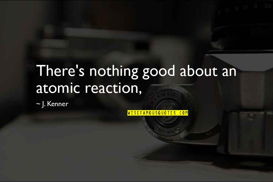 Kenner Quotes By J. Kenner: There's nothing good about an atomic reaction,