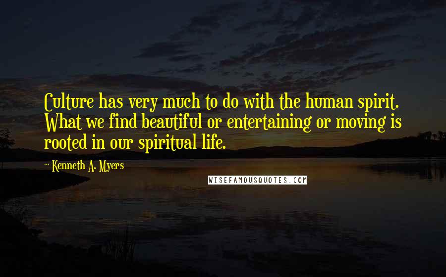 Kenneth A. Myers quotes: Culture has very much to do with the human spirit. What we find beautiful or entertaining or moving is rooted in our spiritual life.