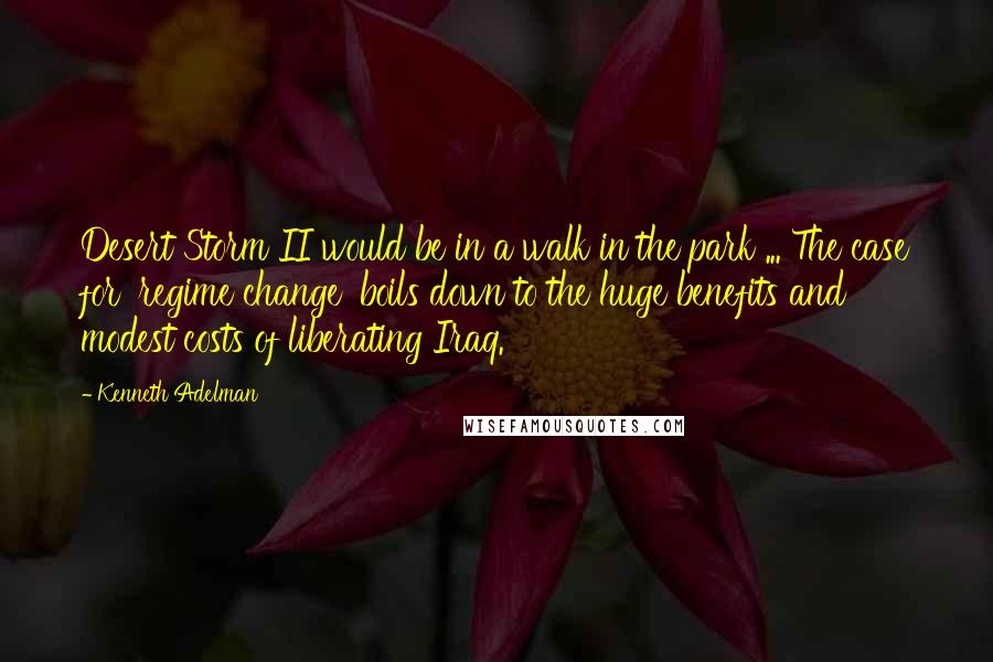 Kenneth Adelman quotes: Desert Storm II would be in a walk in the park ... The case for 'regime change' boils down to the huge benefits and modest costs of liberating Iraq.