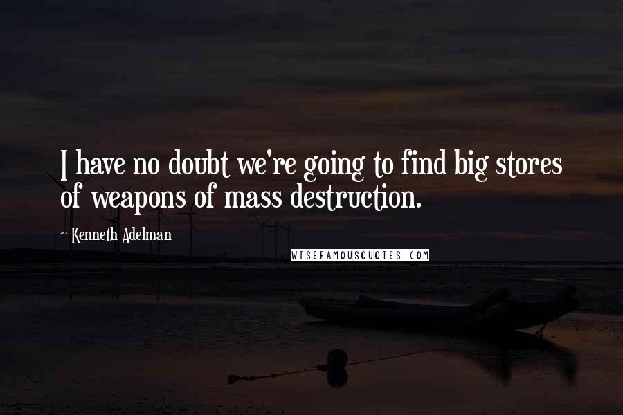 Kenneth Adelman quotes: I have no doubt we're going to find big stores of weapons of mass destruction.
