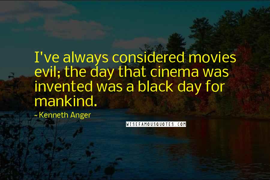 Kenneth Anger quotes: I've always considered movies evil; the day that cinema was invented was a black day for mankind.