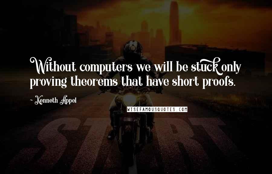 Kenneth Appel quotes: Without computers we will be stuck only proving theorems that have short proofs.
