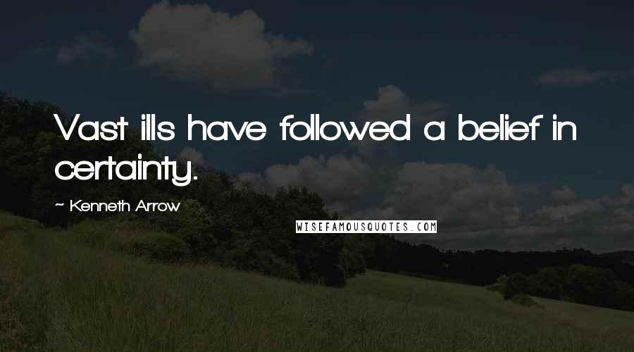 Kenneth Arrow quotes: Vast ills have followed a belief in certainty.