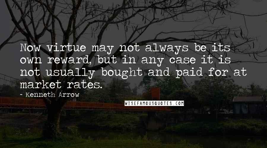 Kenneth Arrow quotes: Now virtue may not always be its own reward, but in any case it is not usually bought and paid for at market rates.