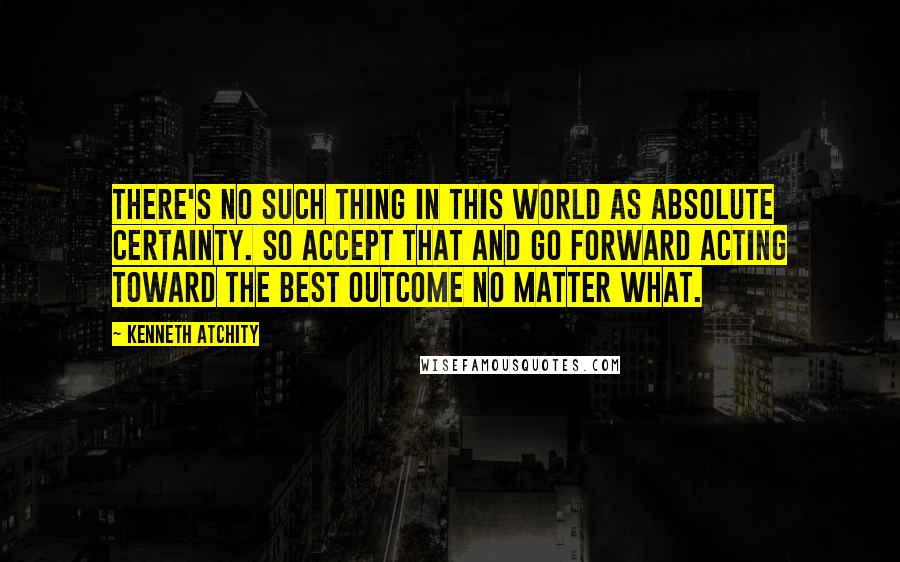 Kenneth Atchity quotes: There's no such thing in this world as absolute certainty. So accept that and go forward acting toward the best outcome no matter what.