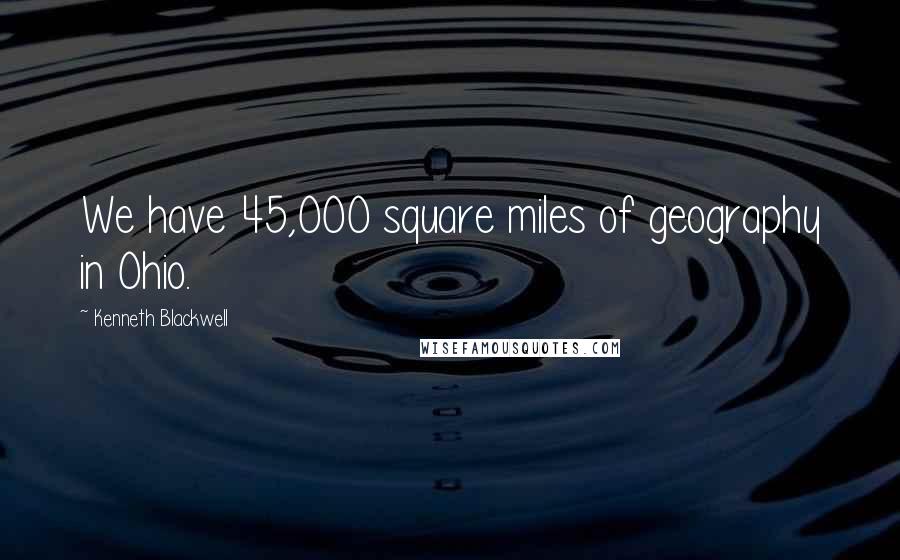 Kenneth Blackwell quotes: We have 45,000 square miles of geography in Ohio.