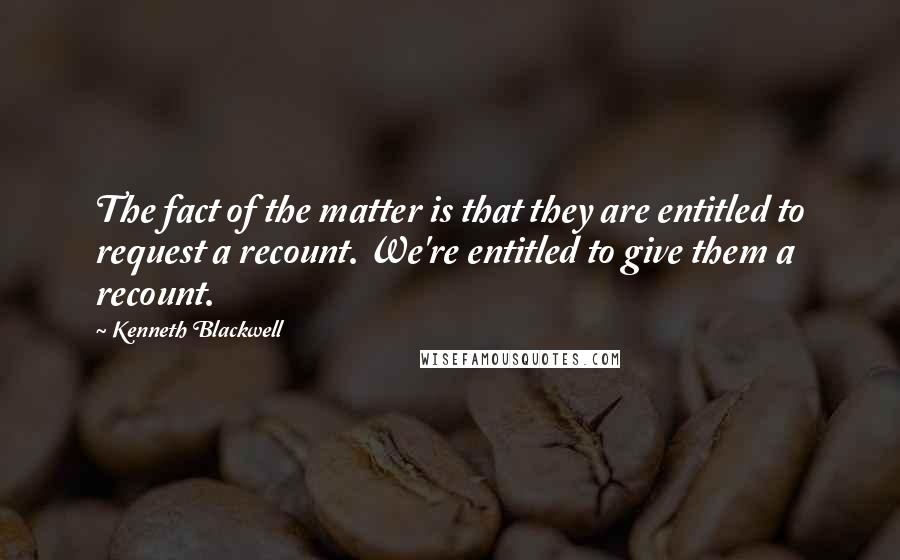 Kenneth Blackwell quotes: The fact of the matter is that they are entitled to request a recount. We're entitled to give them a recount.