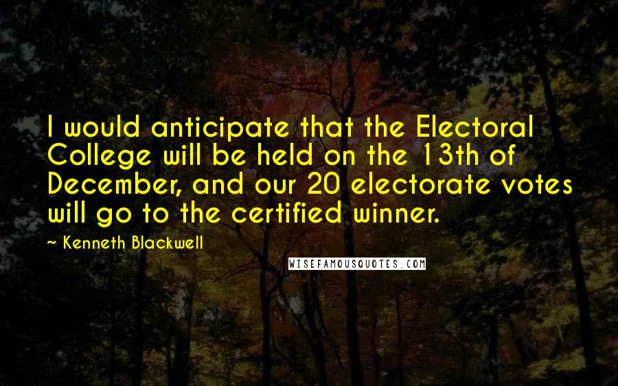 Kenneth Blackwell quotes: I would anticipate that the Electoral College will be held on the 13th of December, and our 20 electorate votes will go to the certified winner.