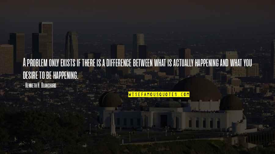 Kenneth Blanchard Quotes By Kenneth H. Blanchard: A problem only exists if there is a