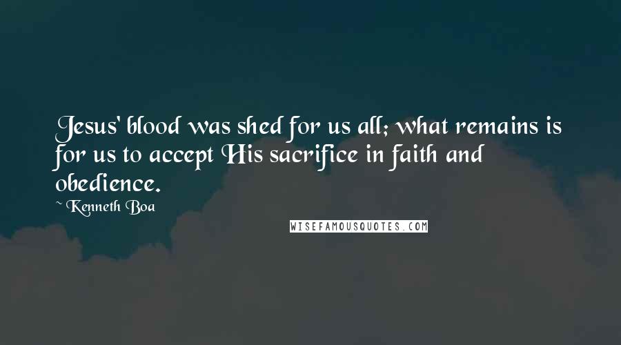 Kenneth Boa quotes: Jesus' blood was shed for us all; what remains is for us to accept His sacrifice in faith and obedience.