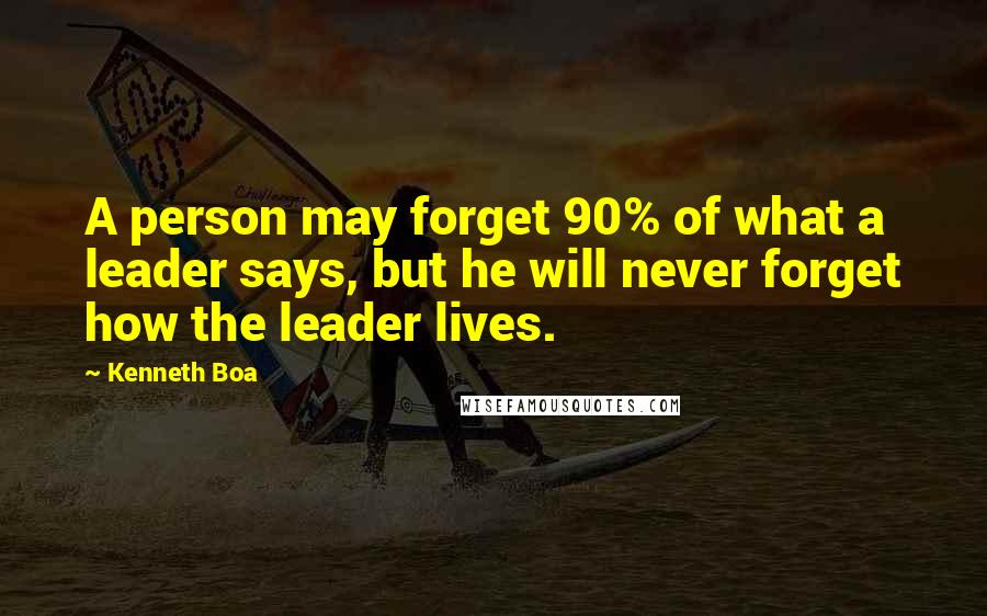Kenneth Boa quotes: A person may forget 90% of what a leader says, but he will never forget how the leader lives.