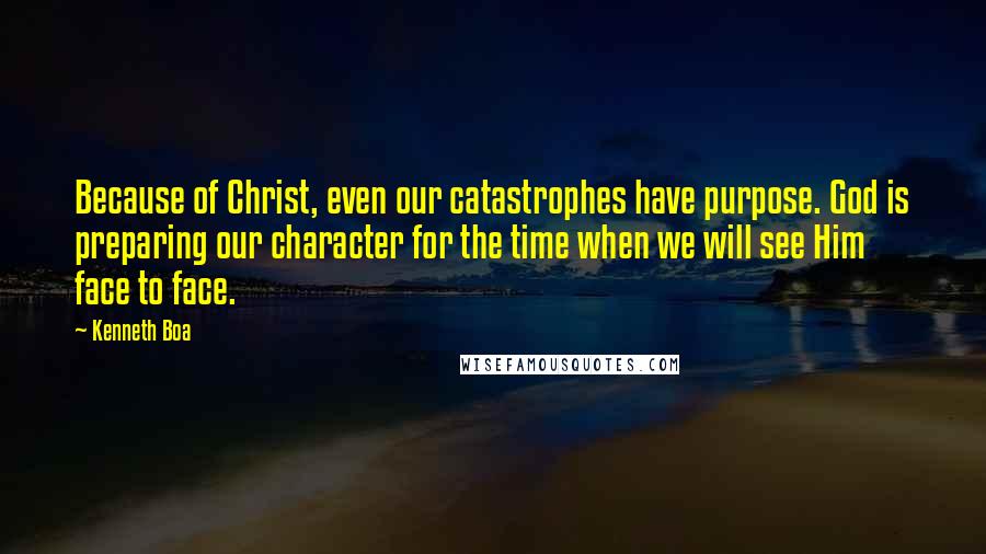 Kenneth Boa quotes: Because of Christ, even our catastrophes have purpose. God is preparing our character for the time when we will see Him face to face.