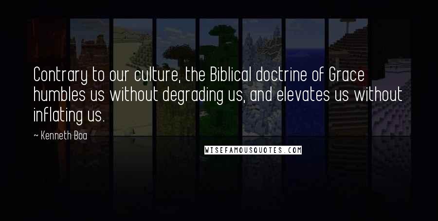 Kenneth Boa quotes: Contrary to our culture, the Biblical doctrine of Grace humbles us without degrading us, and elevates us without inflating us.