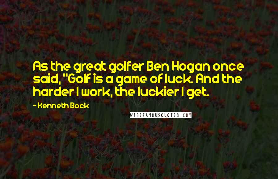 Kenneth Bock quotes: As the great golfer Ben Hogan once said, "Golf is a game of luck. And the harder I work, the luckier I get.