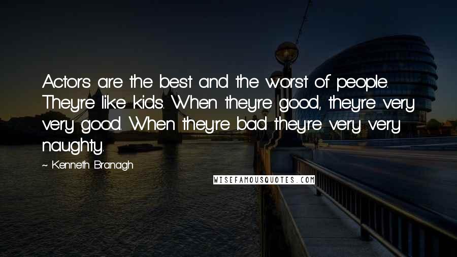 Kenneth Branagh quotes: Actors are the best and the worst of people. They're like kids. When they're good, they're very very good. When they're bad they're very very naughty.