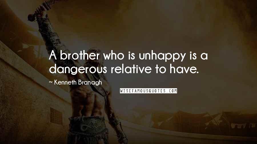 Kenneth Branagh quotes: A brother who is unhappy is a dangerous relative to have.