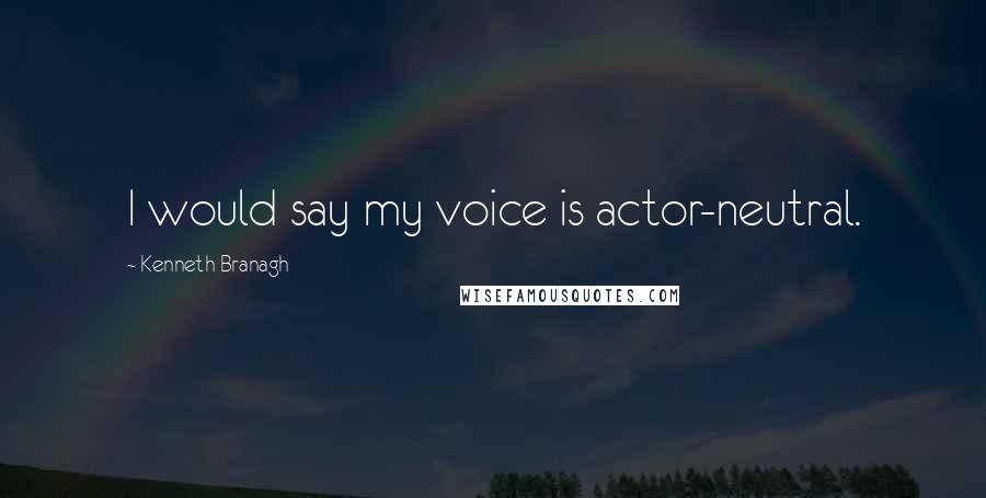 Kenneth Branagh quotes: I would say my voice is actor-neutral.