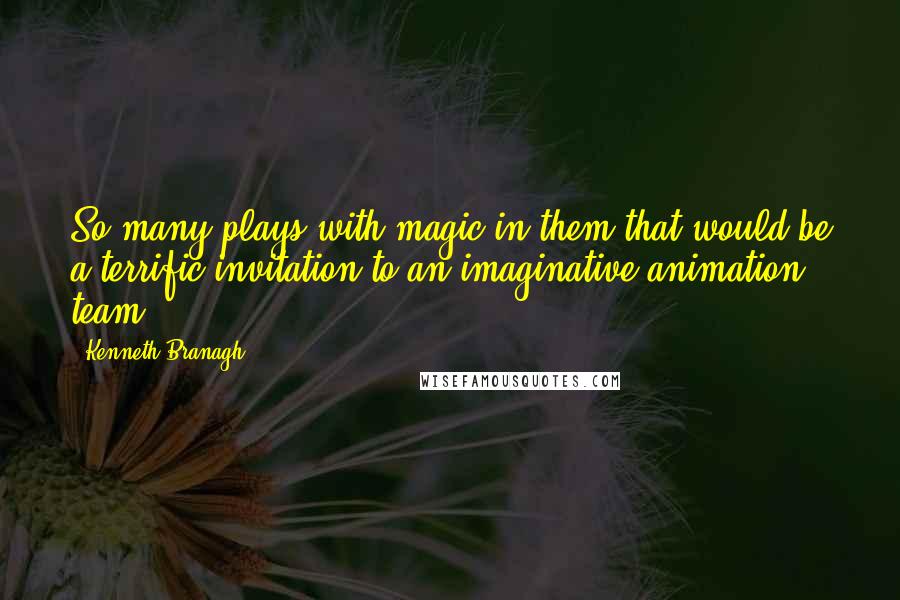 Kenneth Branagh quotes: So many plays with magic in them that would be a terrific invitation to an imaginative animation team.